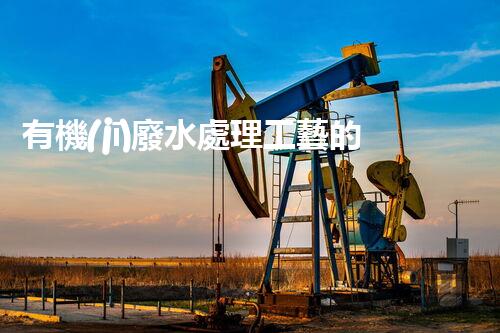 有機(jī)廢水處理工藝的創(chuàng)新與應(yīng)用，你了解多少？